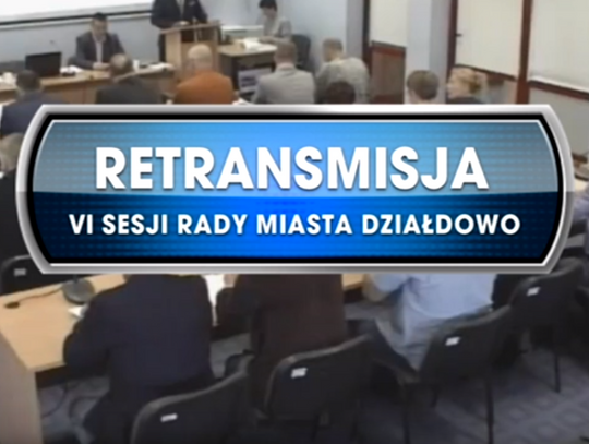 RETRANSMISJA VI SESJI RADY MIASTA DZIAŁDOWO  Z DNIA 26.04.2019