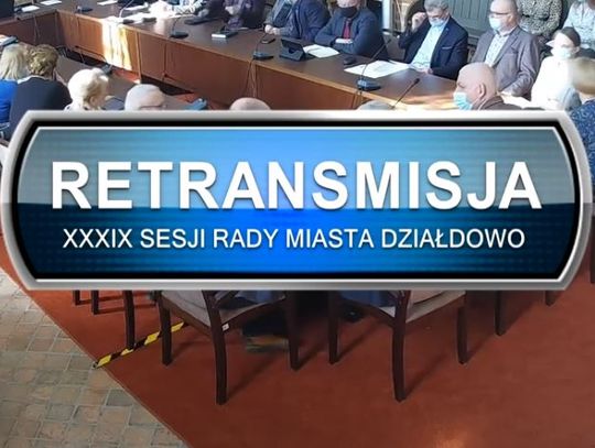 RETRANSMISJA XXXIX SESJI RADY MIASTA DZIAŁDOWO Z DNIA 10.03.2022