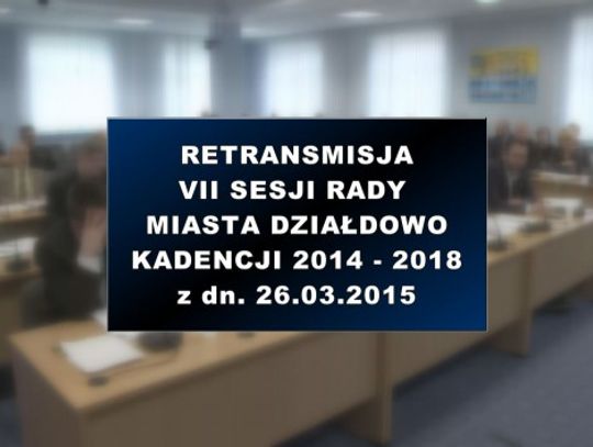 VII SESJA RADY MIASTA DZIAŁDOWO 26 03 2015